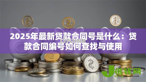 2025年最新贷款合同号是什么:贷款合同编号如何查找与使用 2025年最新贷款合同号是什么:贷款合同编号如何查找与使用