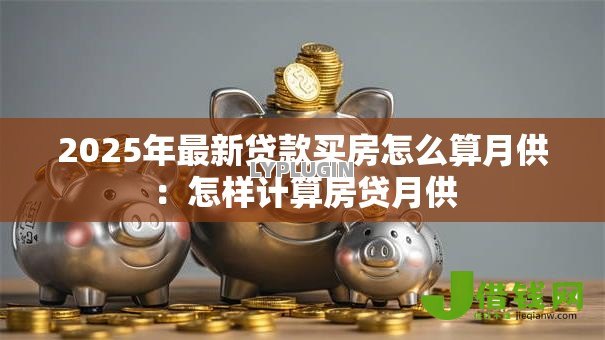 2025年最新贷款买房怎么算月供：怎样计算房贷月供