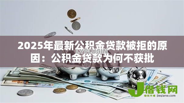 2025年最新公积金贷款被拒的原因:公积金贷款为何不获批 2025年最新公积金贷款被拒的原因:公积金贷款为何不获批