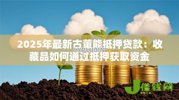 2025年最新古董能抵押贷款:收藏品如何通过抵押获取资金 2025年最新古董能抵押贷款:收藏品如何通过抵押获取资金