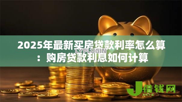 2025年最新买房贷款利率怎么算：购房贷款利息如何计算