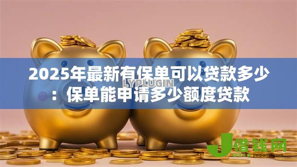 2025年最新有保单可以贷款多少:保单能申请多少额度贷款 2025年最新有保单可以贷款多少:保单能申请多少额度贷款