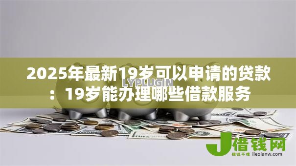 2025年最新19岁可以申请的贷款:19岁能办理哪些借款服务 2025年最新19岁可以申请的贷款:19岁能办理哪些借款服务