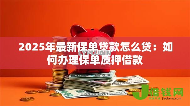 2025年最新保单贷款怎么贷:如何办理保单质押借款 2025年最新保单贷款怎么贷:如何办理保单质押借款