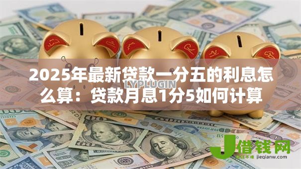 2025年最新贷款一分五的利息怎么算:贷款月息1分5如何计算 2025年最新贷款一分五的利息怎么算:贷款月息1分5如何计算