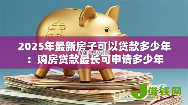 2025年最新房子可以贷款多少年:购房贷款最长可申请多少年 2025年最新房子可以贷款多少年:购房贷款最长可申请多少年