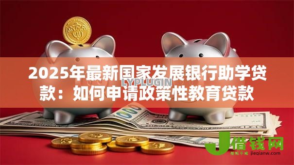 2025年最新国家发展银行助学贷款:如何申请政策性教育贷款 2025年最新国家发展银行助学贷款:如何申请政策性教育贷款