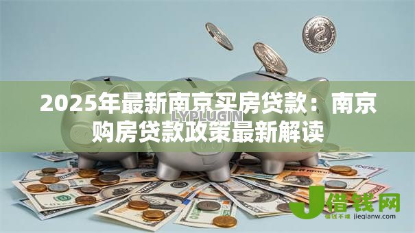 2025年最新南京买房贷款:南京购房贷款政策最新解读 2025年最新南京买房贷款:南京购房贷款政策最新解读