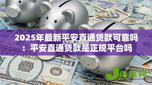 2025年最新平安直通贷款可靠吗：平安直通贷款是正规平台吗