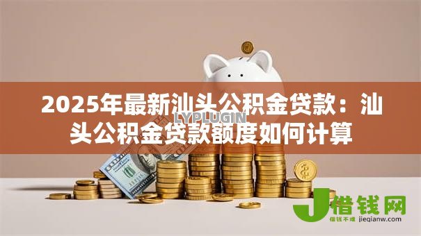 2025年最新汕头公积金贷款：汕头公积金贷款额度如何计算