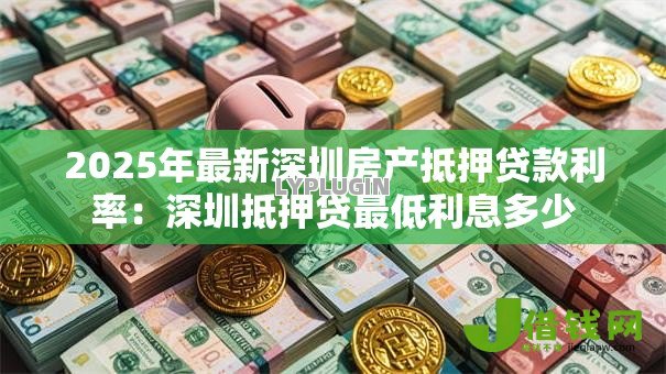 2025年最新深圳房产抵押贷款利率：深圳抵押贷最低利息多少