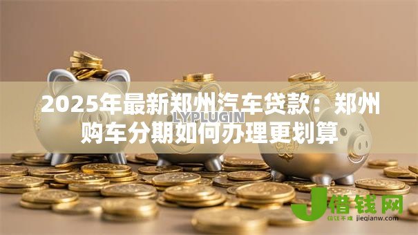 2025年最新郑州汽车贷款：郑州购车分期如何办理更划算
