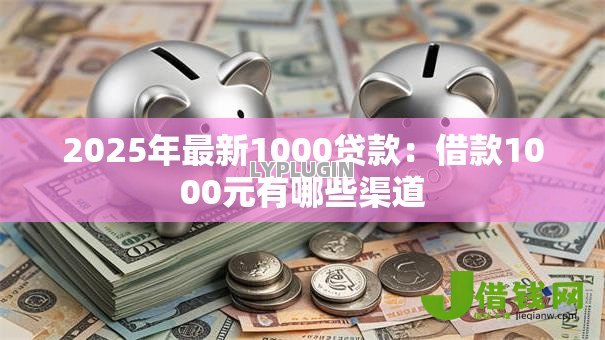 2025年最新1000贷款:借款1000元有哪些渠道 2025年最新1000贷款:借款1000元有哪些渠道