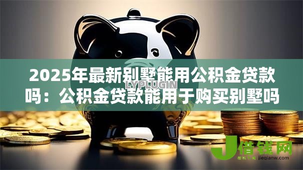 2025年最新别墅能用公积金贷款吗：公积金贷款能用于购买别墅吗