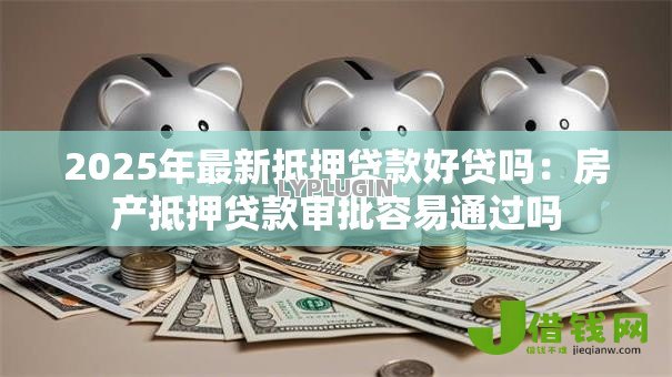 2025年最新抵押贷款好贷吗：房产抵押贷款审批容易通过吗