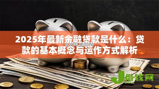 2025年最新金融贷款是什么:贷款的基本概念与运作方式解析 2025年最新金融贷款是什么:贷款的基本概念与运作方式解析
