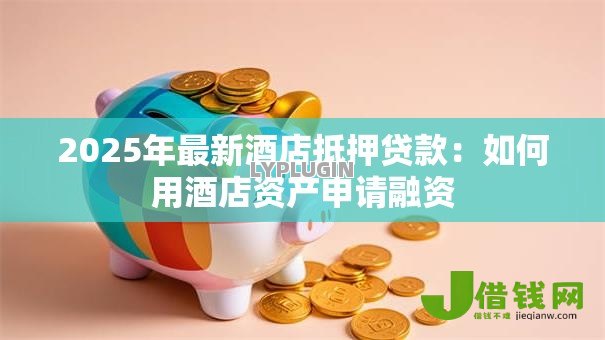 2025年最新酒店抵押贷款:如何用酒店资产申请融资 2025年最新酒店抵押贷款:如何用酒店资产申请融资