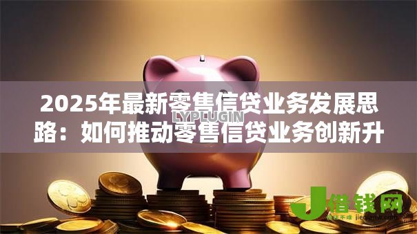 2025年最新零售信贷业务发展思路：如何推动零售信贷业务创新升级