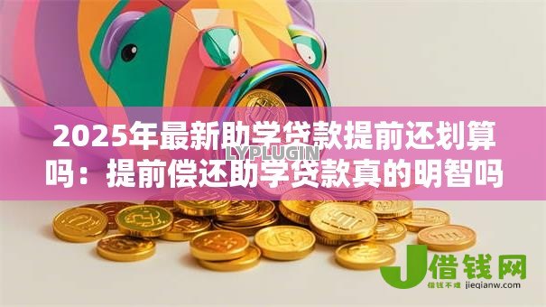 2025年最新助学贷款提前还划算吗：提前偿还助学贷款真的明智吗
