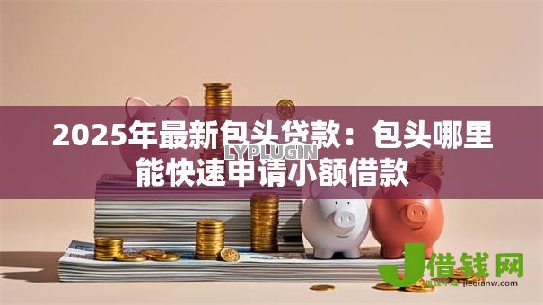 2025年最新包头贷款:包头哪里能快速申请小额借款 2025年最新包头贷款:包头哪里能快速申请小额借款