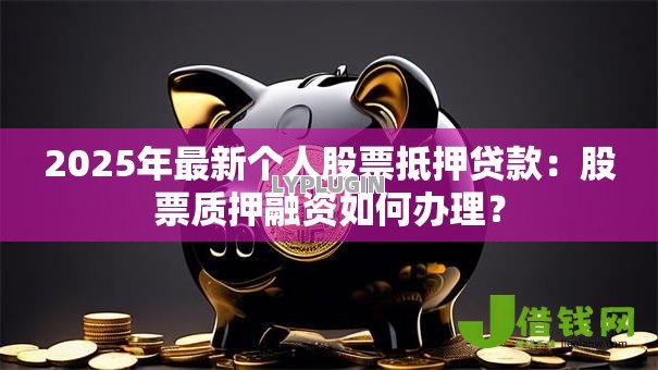 2025年最新个人股票抵押贷款:股票质押融资如何办理? 2025年最新个人股票抵押贷款:股票质押融资如何办理?