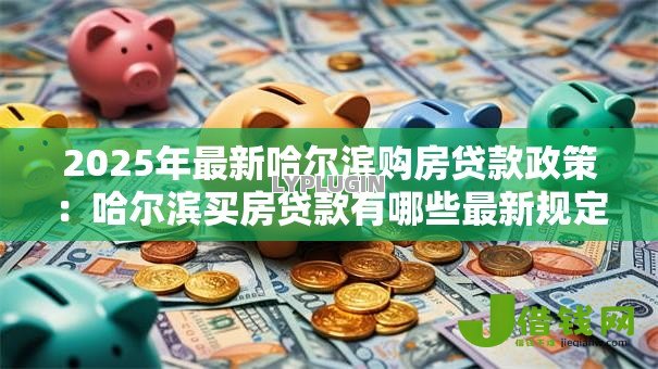 2025年最新哈尔滨购房贷款政策:哈尔滨买房贷款有哪些最新规定 2025年最新哈尔滨购房贷款政策:哈尔滨买房贷款有哪些最新规定