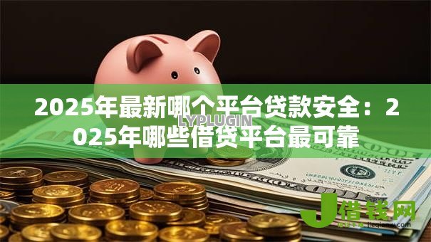 2025年最新哪个平台贷款安全:2025年哪些借贷平台最可靠 2025年最新哪个平台贷款安全:2025年哪些借贷平台最可靠