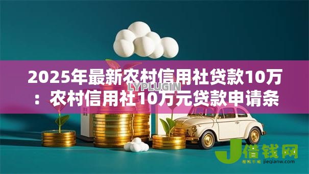 2025年最新农村信用社贷款10万:农村信用社10万元贷款申请条件有哪些 2025年最新农村信用社贷款10万:农村信用社10万元贷款申请条件有哪些