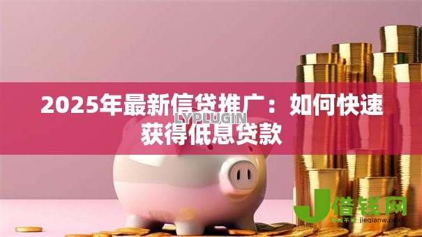 2025年最新信贷推广：如何快速获得低息贷款