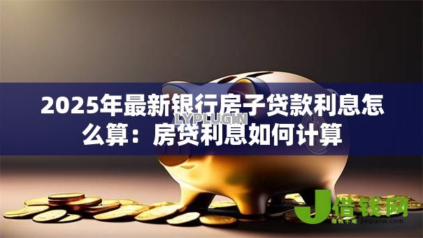 2025年最新银行房子贷款利息怎么算:房贷利息如何计算 2025年最新银行房子贷款利息怎么算:房贷利息如何计算