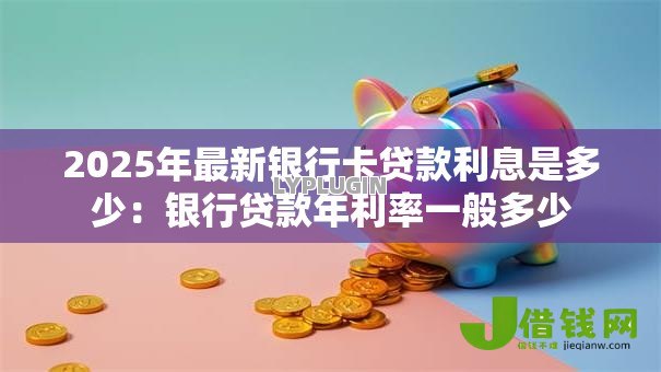 2025年最新银行卡贷款利息是多少:银行贷款年利率一般多少 2025年最新银行卡贷款利息是多少:银行贷款年利率一般多少
