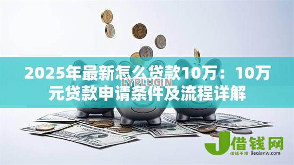 2025年最新怎么贷款10万：10万元贷款申请条件及流程详解