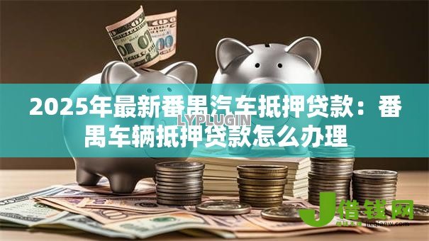 2025年最新番禺汽车抵押贷款:番禺车辆抵押贷款怎么办理 2025年最新番禺汽车抵押贷款:番禺车辆抵押贷款怎么办理