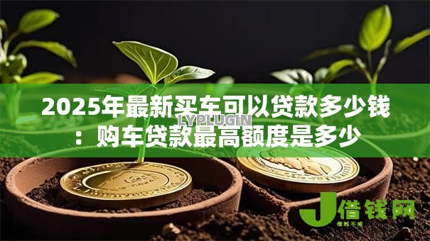 2025年最新买车可以贷款多少钱：购车贷款最高额度是多少