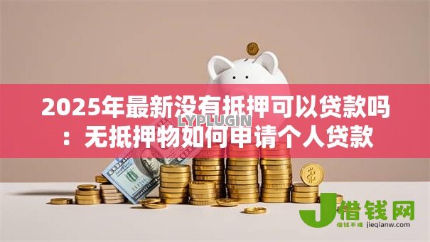 2025年最新没有抵押可以贷款吗:无抵押物如何申请个人贷款 2025年最新没有抵押可以贷款吗:无抵押物如何申请个人贷款
