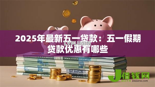 2025年最新五一贷款：五一假期贷款优惠有哪些
