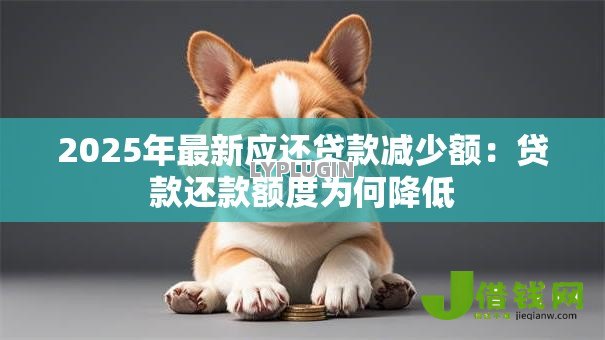 2025年最新应还贷款减少额:贷款还款额度为何降低 2025年最新应还贷款减少额:贷款还款额度为何降低