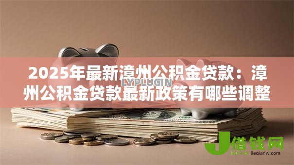 2025年最新漳州公积金贷款:漳州公积金贷款最新政策有哪些调整 2025年最新漳州公积金贷款:漳州公积金贷款最新政策有哪些调整