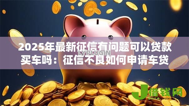 2025年最新征信有问题可以贷款买车吗：征信不良如何申请车贷