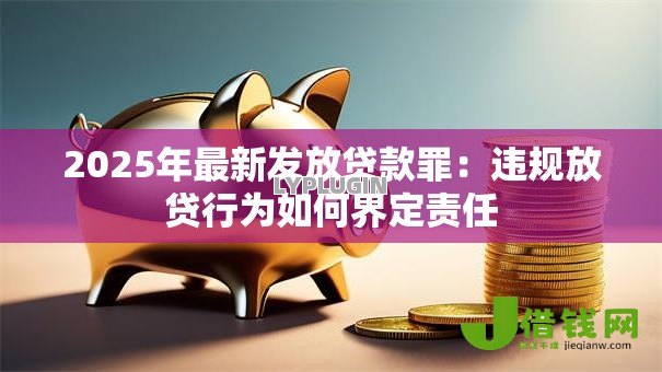 2025年最新发放贷款罪:违规放贷行为如何界定责任 2025年最新发放贷款罪:违规放贷行为如何界定责任
