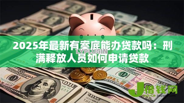2025年最新有案底能办贷款吗:刑满释放人员如何申请贷款 2025年最新有案底能办贷款吗:刑满释放人员如何申请贷款