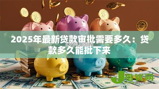 2025年最新贷款审批需要多久：贷款多久能批下来