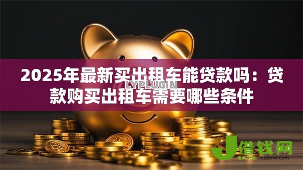 2025年最新买出租车能贷款吗:贷款购买出租车需要哪些条件 2025年最新买出租车能贷款吗:贷款购买出租车需要哪些条件