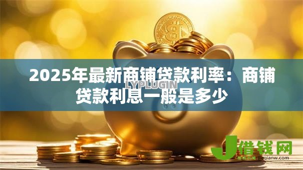 2025年最新商铺贷款利率：商铺贷款利息一般是多少