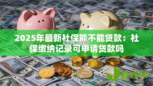 2025年最新社保能不能贷款:社保缴纳记录可申请贷款吗 2025年最新社保能不能贷款:社保缴纳记录可申请贷款吗