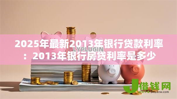 2025年最新2013年银行贷款利率:2013年银行房贷利率是多少 2025年最新2013年银行贷款利率:2013年银行房贷利率是多少