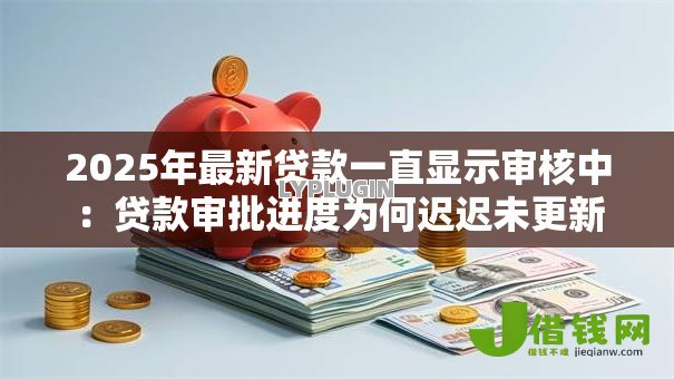 2025年最新贷款一直显示审核中:贷款审批进度为何迟迟未更新 2025年最新贷款一直显示审核中:贷款审批进度为何迟迟未更新