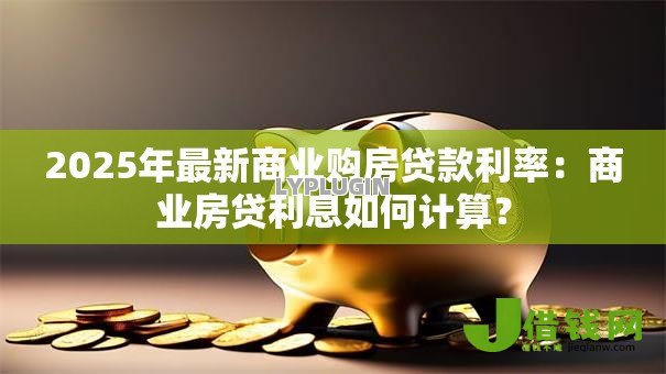 2025年最新商业购房贷款利率:商业房贷利息如何计算? 2025年最新商业购房贷款利率:商业房贷利息如何计算?