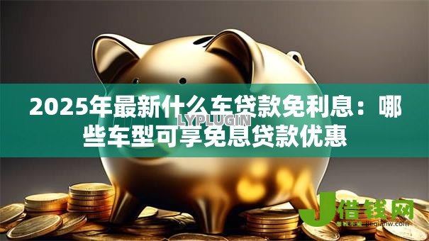 2025年最新什么车贷款免利息：哪些车型可享免息贷款优惠