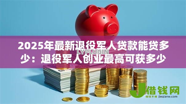 2025年最新退役军人贷款能贷多少：退役军人创业最高可获多少贷款